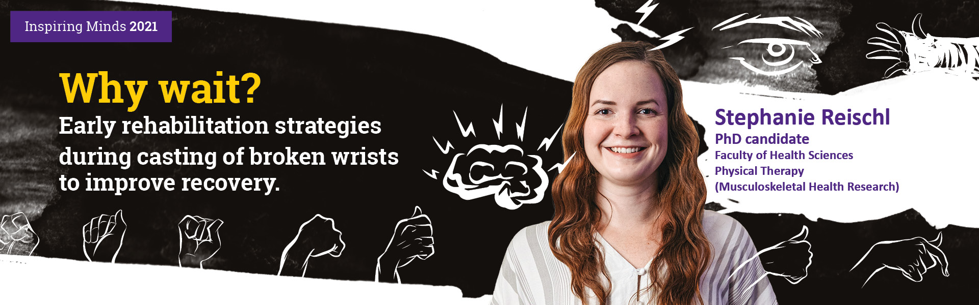 Steph is in the combined MPT/PhD program at Western, and is currently in her first year of the Master of Physical Therapy, and third year of her PhD in Health and Rehabilitation Sciences program.